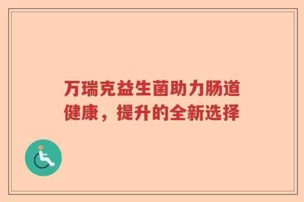 万瑞克益生菌助力肠道健康，提升的全新选择