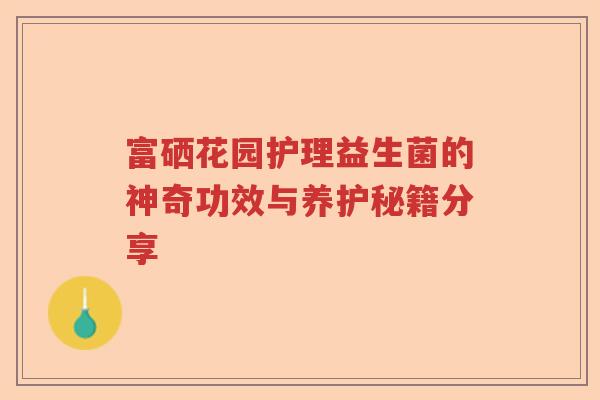 富硒花园护理益生菌的神奇功效与养护秘籍分享
