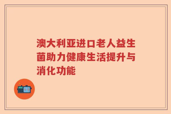 澳大利亚进口老人益生菌助力健康生活提升与消化功能