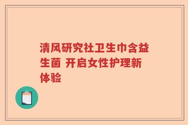 清风研究社卫生巾含益生菌 开启女性护理新体验