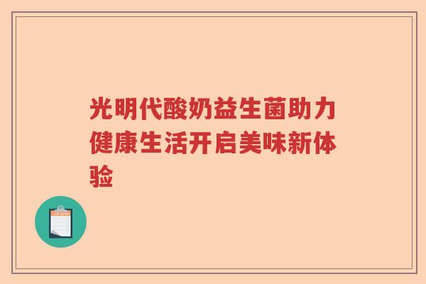 光明代酸奶益生菌助力健康生活开启美味新体验