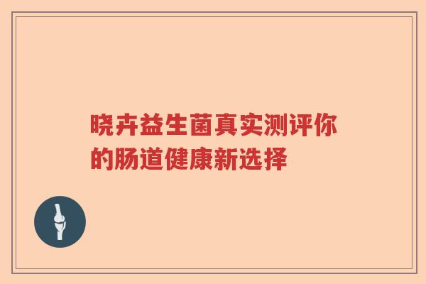 晓卉益生菌真实测评你的肠道健康新选择