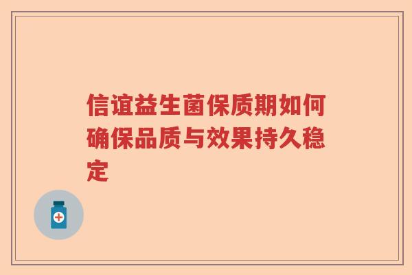 信谊益生菌保质期如何确保品质与效果持久稳定