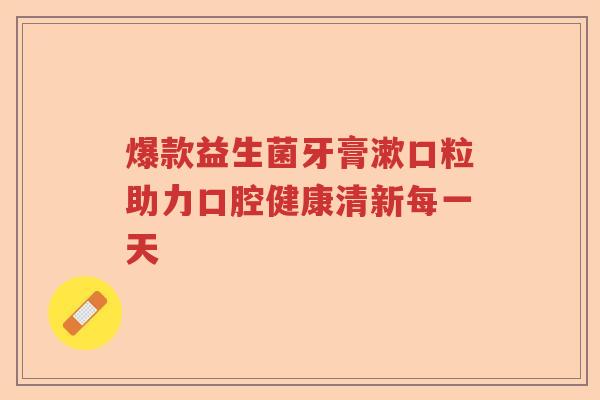 爆款益生菌牙膏漱口粒助力口腔健康清新每一天