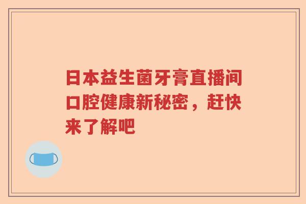 日本益生菌牙膏直播间口腔健康新秘密，赶快来了解吧