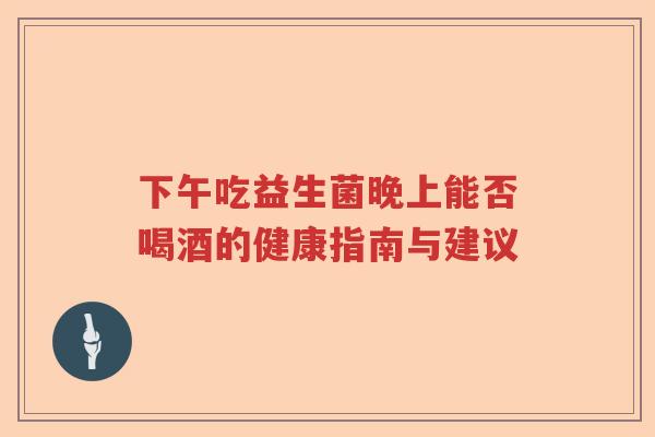 下午吃益生菌晚上能否喝酒的健康指南与建议