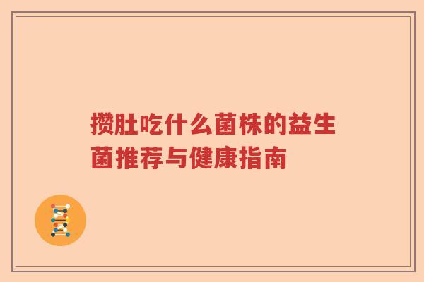 攒肚吃什么菌株的益生菌推荐与健康指南