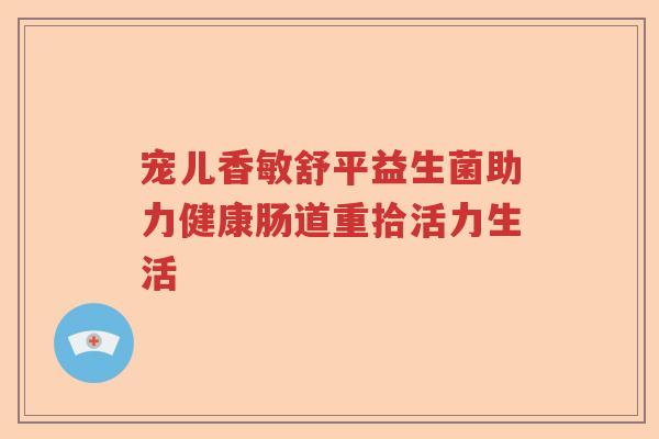 宠儿香敏舒平益生菌助力健康肠道重拾活力生活