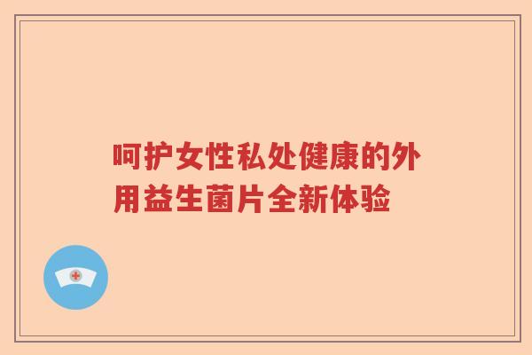 呵护女性私处健康的外用益生菌片全新体验