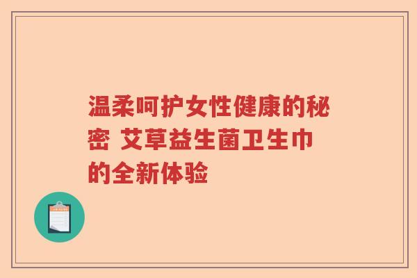温柔呵护女性健康的秘密 艾草益生菌卫生巾的全新体验