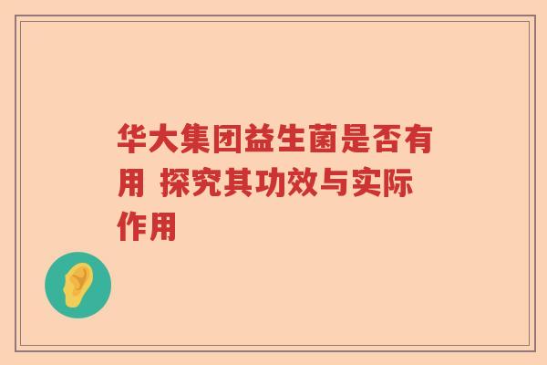 华大集团益生菌是否有用 探究其功效与实际作用