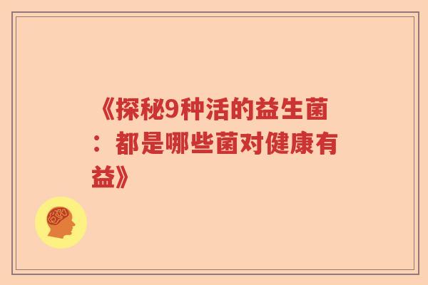 《探秘9种活的益生菌：都是哪些菌对健康有益》