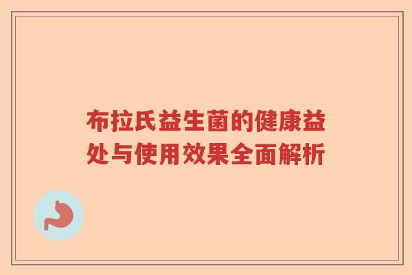 布拉氏益生菌的健康益处与使用效果全面解析