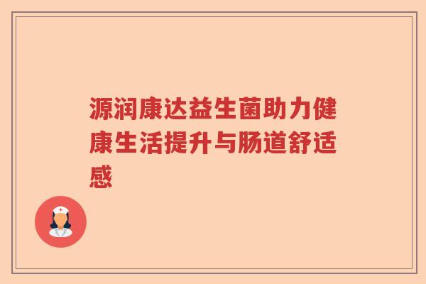 源润康达益生菌助力健康生活提升与肠道舒适感