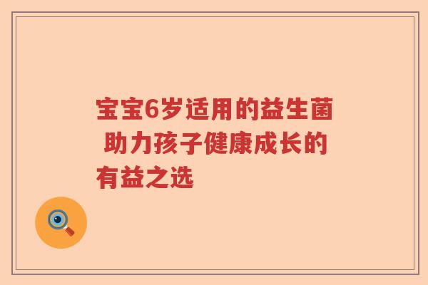 宝宝6岁适用的益生菌 助力孩子健康成长的有益之选