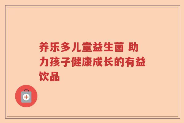 养乐多儿童益生菌 助力孩子健康成长的有益饮品