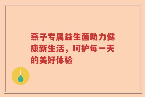 燕子专属益生菌助力健康新生活，呵护每一天的美好体验