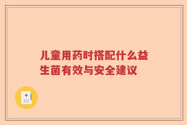 儿童用药时搭配什么益生菌有效与安全建议