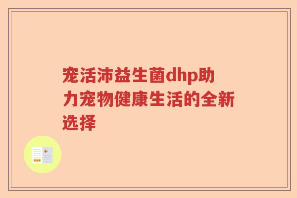 宠活沛益生菌dhp助力宠物健康生活的全新选择