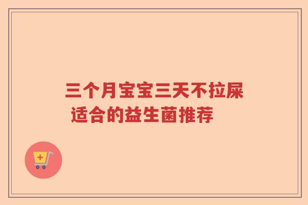 三个月宝宝三天不拉屎 适合的益生菌推荐