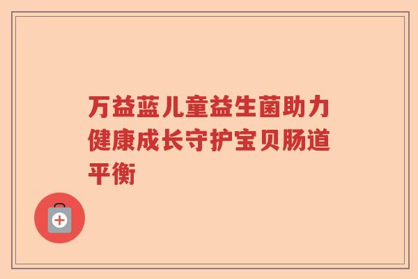万益蓝儿童益生菌助力健康成长守护宝贝肠道平衡