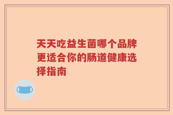 天天吃益生菌哪个品牌更适合你的肠道健康选择指南