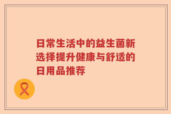 日常生活中的益生菌新选择提升健康与舒适的日用品推荐
