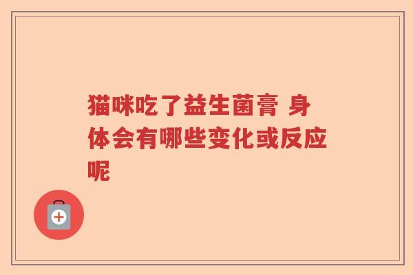 猫咪吃了益生菌膏 身体会有哪些变化或反应呢