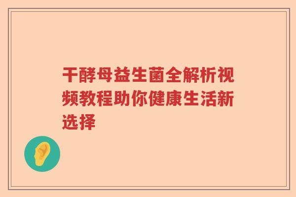 干酵母益生菌全解析视频教程助你健康生活新选择