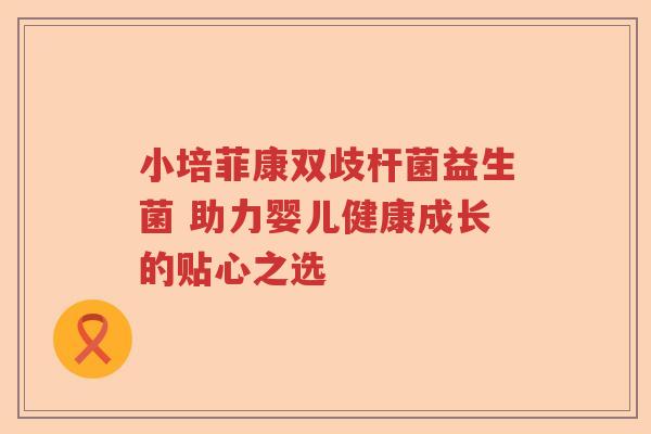 小培菲康双歧杆菌益生菌 助力婴儿健康成长的贴心之选