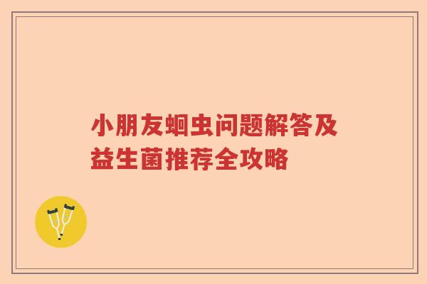 小朋友蛔虫问题解答及益生菌推荐全攻略