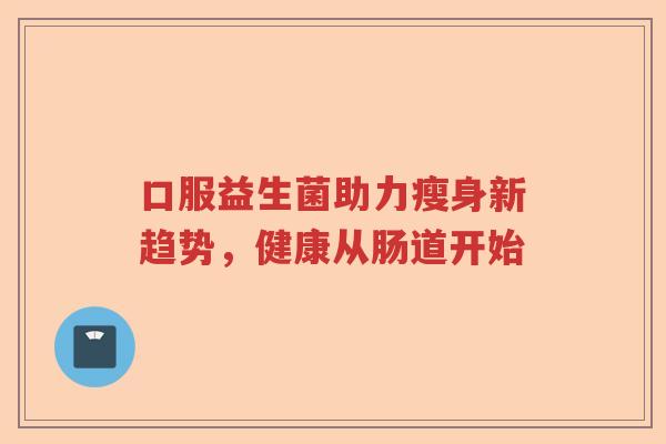 口服益生菌助力瘦身新趋势，健康从肠道开始