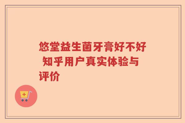 悠堂益生菌牙膏好不好 知乎用户真实体验与评价