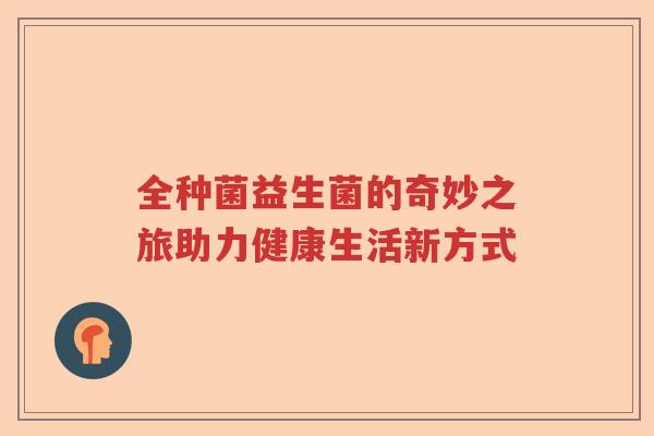 全种菌益生菌的奇妙之旅助力健康生活新方式