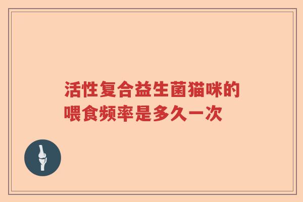 活性复合益生菌猫咪的喂食频率是多久一次