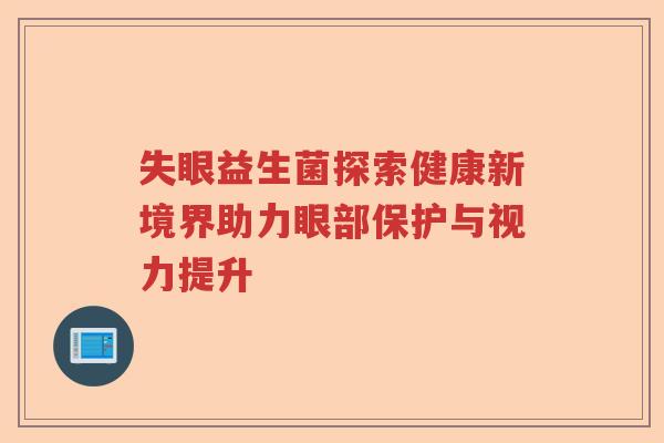 失眼益生菌探索健康新境界助力眼部保护与视力提升