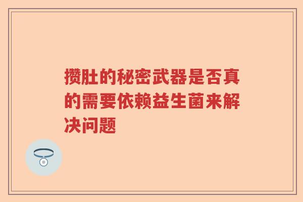 攒肚的秘密武器是否真的需要依赖益生菌来解决问题