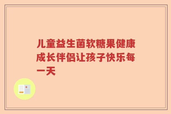 儿童益生菌软糖果健康成长伴侣让孩子快乐每一天