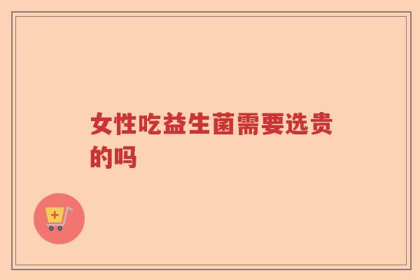 女性吃益生菌需要选贵的吗