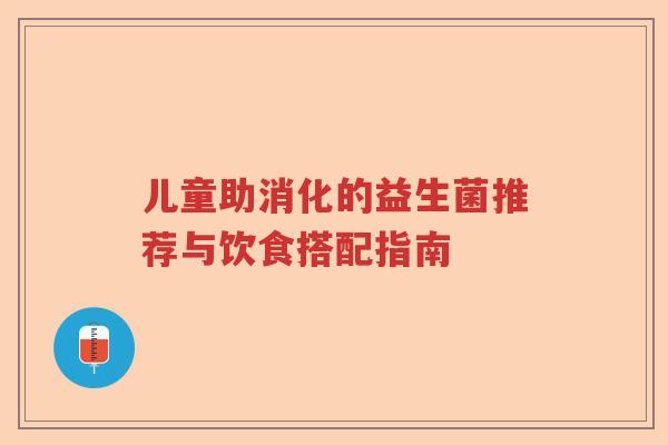 儿童助消化的益生菌推荐与饮食搭配指南