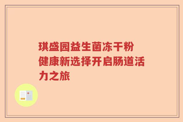 琪盛园益生菌冻干粉 健康新选择开启肠道活力之旅