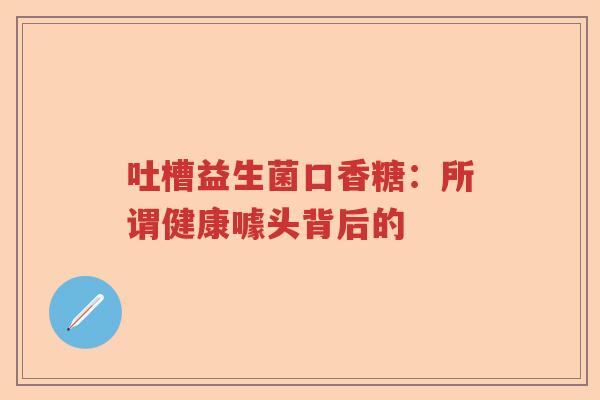 吐槽益生菌口香糖：所谓健康噱头背后的