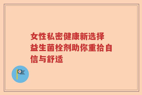 女性私密健康新选择 益生菌栓剂助你重拾自信与舒适