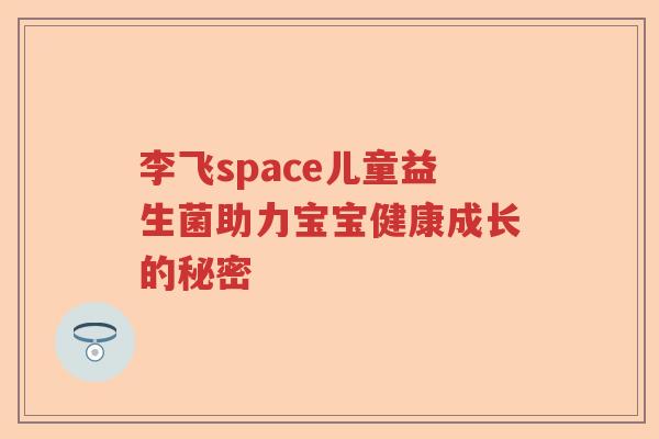 李飞space儿童益生菌助力宝宝健康成长的秘密