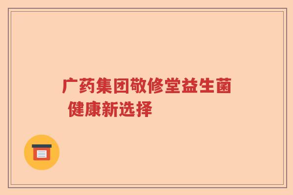 广药集团敬修堂益生菌 健康新选择