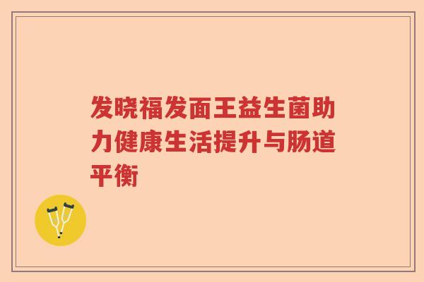 发晓福发面王益生菌助力健康生活提升与肠道平衡