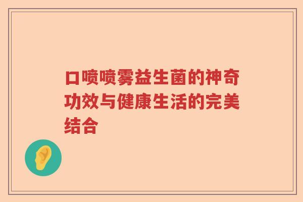 口喷喷雾益生菌的神奇功效与健康生活的完美结合