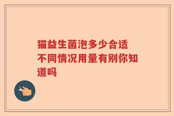 猫益生菌泡多少合适 不同情况用量有别你知道吗