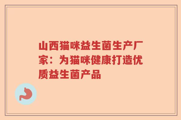 山西猫咪益生菌生产厂家：为猫咪健康打造优质益生菌产品