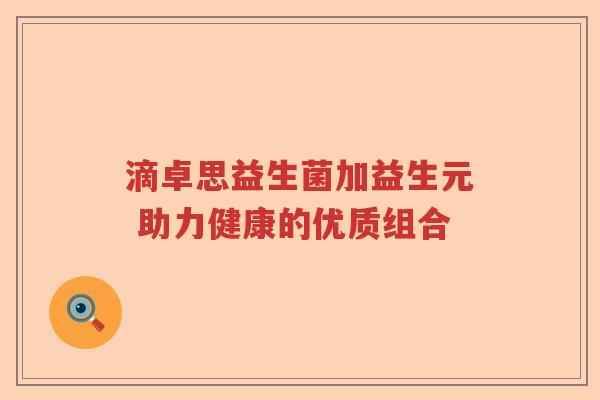 滴卓思益生菌加益生元 助力健康的优质组合